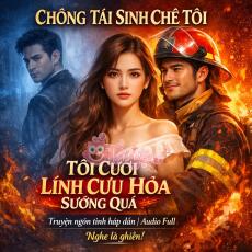 Chồng Tái Sinh Chê Tôi? Tôi Cưới Lính Cứu Hỏa, Sướng Quá!